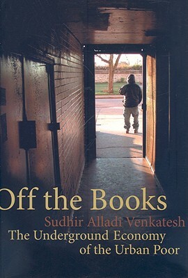 Off the Books: The Underground Economy of the Urban Poor by Sudhir Alladi Venkatesh