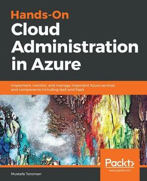 Hands-On Cloud Administration in Azure: Implement, monitor, and manage important Azure services and components including IaaS and PaaS by Mustafa Toroman