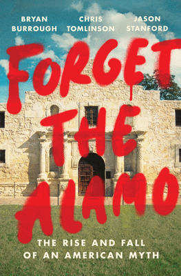 Forget the Alamo: The Rise and Fall of an American Myth by Chris Tomlinson, Jason Stanford, Bryan Burrough