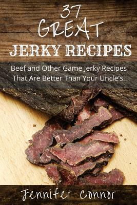 37 Great Jerky Recipes: Beef and Other Game Jerky Recipes That Are Better Than Your Uncle's. by Jennifer Connor