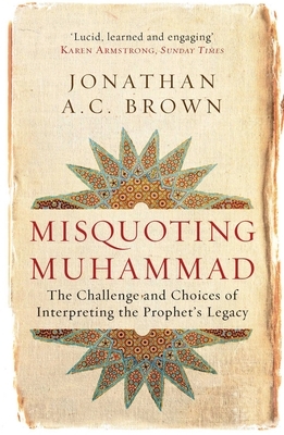 Misquoting Muhammad: The Challenge and Choices of Interpreting the Prophet's Legacy by Jonathan A.C. Brown