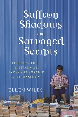 Saffron Shadows and Salvaged Scripts: Literary Life in Myanmar Under Censorship and in Transition by Ellen Wiles