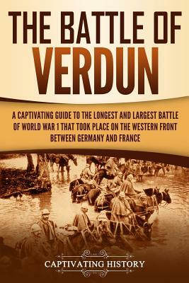 The Battle of Verdun: A Captivating Guide to the Longest and Largest Battle of World War 1 That Took Place on the Western Front Between Germ by Captivating History