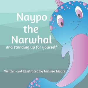 Naypo the Narwhal: and standing up for yourself by Melissa Moore