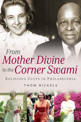 From Mother Divine to the Corner Swami: Religious Cults in Philadelphia by Thom Nickels
