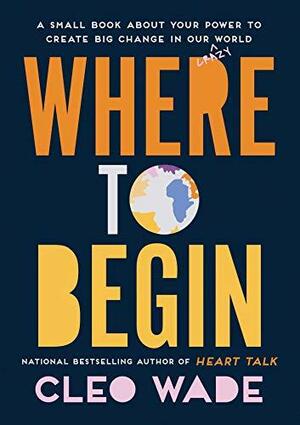 Where to Begin: A Small Book About Your Power to Create Big Change in Our Crazy World by Cleo Wade, Cleo Wade