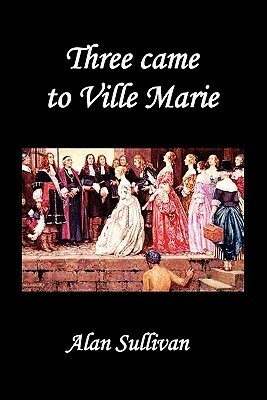 Three Came to Ville Marie by Alan Sullivan