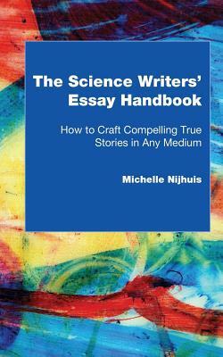 The Science Writers' Essay Handbook: How to Craft Compelling True Stories in Any Medium by Michelle Nijhuis