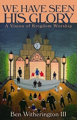 We Have Seen His Glory: A Vision of Kingdom Worship by Ben Witherington III