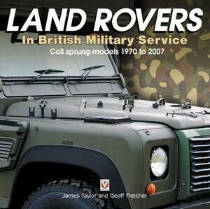 Land Rovers in British Military Service - Coil Sprung Models 1970 to 2007 by James Taylor, Geoff Fletcher