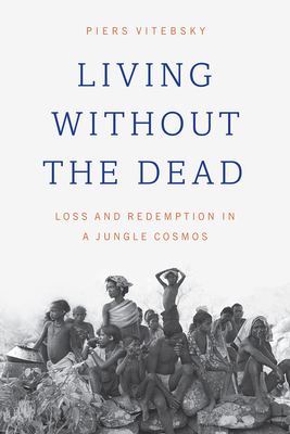 Living Without the Dead: Loss and Redemption in a Jungle Cosmos by Piers Vitebsky