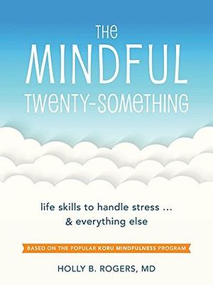 The Mindful Twenty-Something: Life Skills to Handle Stress…and Everything Else by Holly B. Rogers