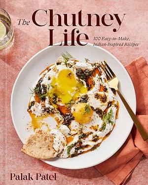 The Chutney Life: 100 Easy-To-Make Indian-Inspired Recipes by Palak Patel