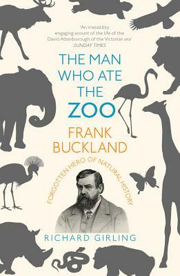 The Man Who Ate the Zoo: Frank Buckland: Forgotten Hero of Natural History by Richard Girling