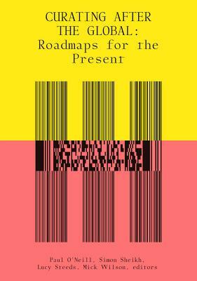 Curating After the Global: Roadmaps for the Present by Lucy Steeds, Mick Wilson, Simon Sheikh, Paul O'Neill