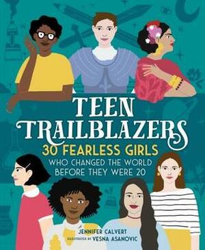 Teen Trailblazers: 30 Fearless Girls Who Changed the World Before They Were 20 by Vesna Asanovic, Jennifer Calvert