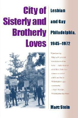 City of Sisterly and Brotherly Loves: Lesbian and Gay Philadelphia, 1945-1972 by Marc Stein