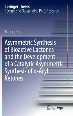 Asymmetric Synthesis of Bioactive Lactones and the Development of a Catalytic Asymmetric Synthesis of &#945;-Aryl Ketones by Robert Doran