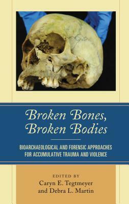 Broken Bones, Broken Bodies: Bioarchaeological and Forensic Approaches for Accumulative Trauma and Violence by 