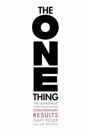 The One Thing: The Surprisingly Simple Truth Behind Extraordinary Results by Jay Papasan, Gary Keller