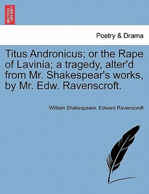 Titus Andronicus; Or the Rape of Lavinia; A Tragedy, Alter'd from Mr. Shakespear's Works, by Mr. Edw. Ravenscroft. by Edward Ravenscroft, William Shakespeare