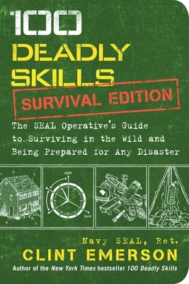 100 Deadly Skills: Survival Edition: The Seal Operative's Guide to Surviving in the Wild and Being Prepared for Any Disaster by Clint Emerson