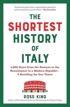 The Shortest History of Italy: 3,000 Years from the Romans to the Renaissance to a Modern Republic?a Retelling for Our Times by Ross King