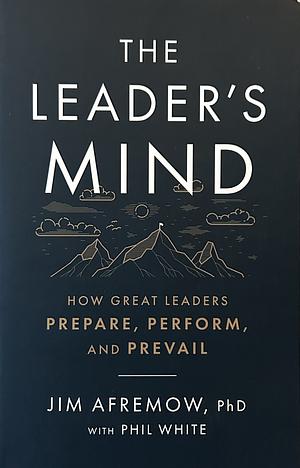 The Leader's Mind: How Great Leaders Prepare, Perform, and Prevail by Jim Afremow, Phil White