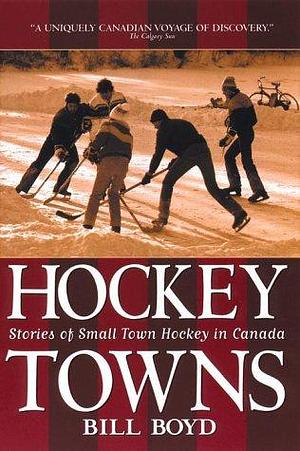 Hockey Towns: Stories of Small Town Hockey in Canada by Bill (William T.), Boyd, William T. Boyd