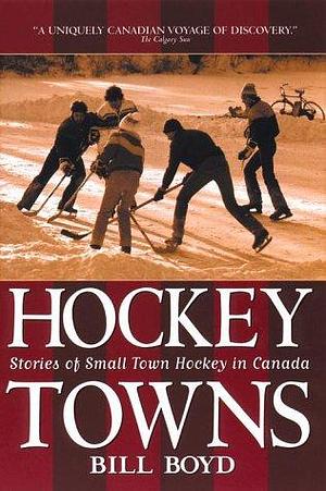 Hockey Towns: Stories of Small Town Hockey in Canada by Bill Boyd