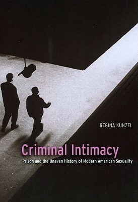 Criminal Intimacy: Prison and the Uneven History of Modern American Sexuality by Regina Kunzel