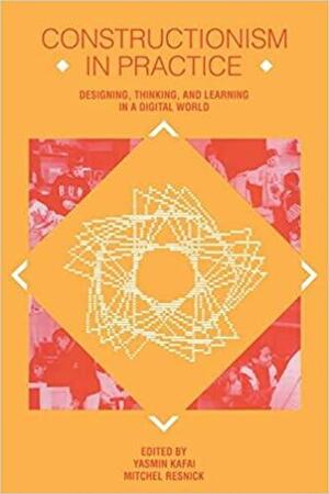 Constructionism in Practice: Designing, Thinking, and Learning in a Digital World by Yasmin B. Kafai, Mitchel Resnick