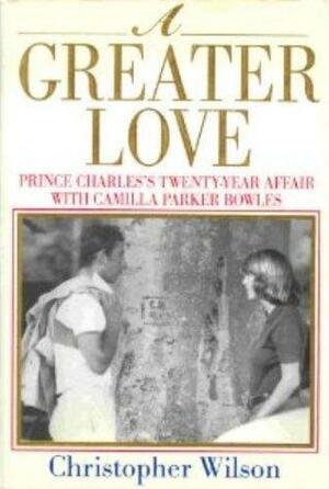 A Greater Love: Prince Charles's Twenty-Year Affair with Camilla Parker Bowles by Christopher Wilson