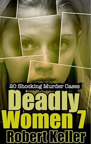 Deadly Women Volume 7: 20 Shocking True Crime Cases of Women Who Kill by Robert Keller