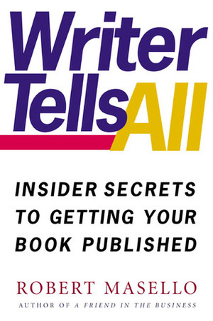 Writer Tells All: Insider Secrets to Getting Your Book Published by Robert Masello