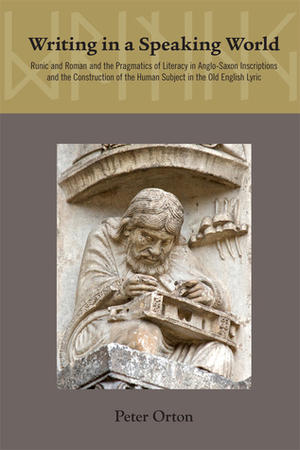 Writing in a Speaking World: The Pragmatics of Literacy in Anglo-Saxon Inscriptions and Old English Poetry by Peter Orton