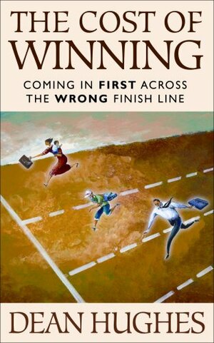 The Cost of Winning: Coming in First Across the Wrong Finish Line by Dean Hughes