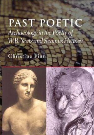 Past Poetic: Archaeology and the Poetry of W.B. Yeats and Seamus Heaney by Christine Finn