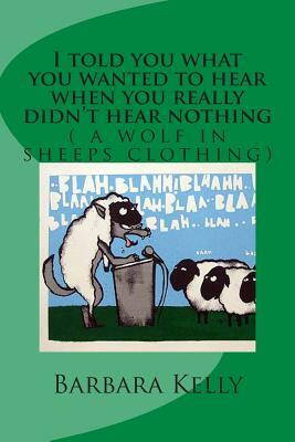 I told you what you wanted to hear when you really didn't hear nothing: a wolf in sheeps clothing by Barbara Kelly