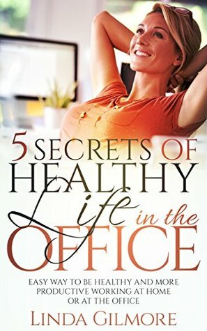 5 Secrets of Healthy Life in the Office: Easy Way to Be Healthy and More Productive Working at Home or at the Office (Healthy lifestyles Book 1) by Linda Gilmore