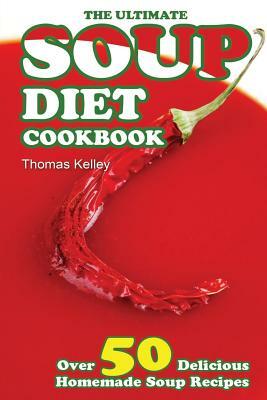 The Ultimate Soup Diet Cookbook: Over 50 Delicious Homemade Soup Recipes by Thomas Kelley