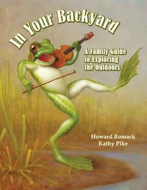 In Your Backyard: A Family Guide to Exploring the Outdoors by Kathy Pike, Howard Romack