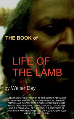 The Book of Life of the Lamb: A treatise on the disposition of our creator, pertaining to inheriting eternal life by predestination: defined as the by Walter Day