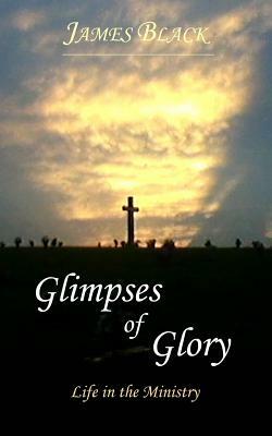 Glimpses of Glory Life in the Ministry by James Black