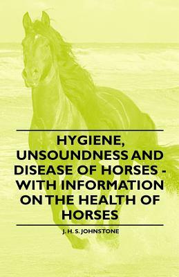 Hygiene, Unsoundness and Disease of Horses - With Information on the Health of Horses by J. H. S. Johnstone