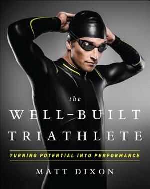 The Well-Built Triathlete: Turning Potential Into Performance by Matt Dixon