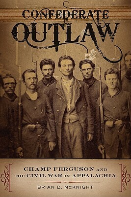 Confederate Outlaw: Champ Ferguson and the Civil War in Appalachia by Brian D. McKnight