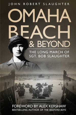 Omaha Beach and Beyond: The Long March of Sergeant Bob Slaughter by Alex Kershaw, John Robert Slaughter