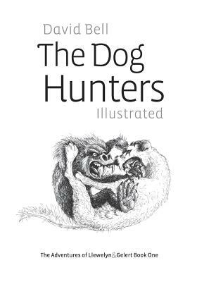 The Dog Hunters Illustrated: The Adventures of Llewelyn & Gelert Book One by David Bell