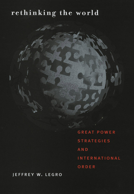 Rethinking the World: Great Power Strategies and International Order by Jeffrey W. Legro